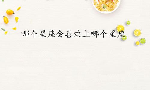 哪个星座会喜欢上哪个星座