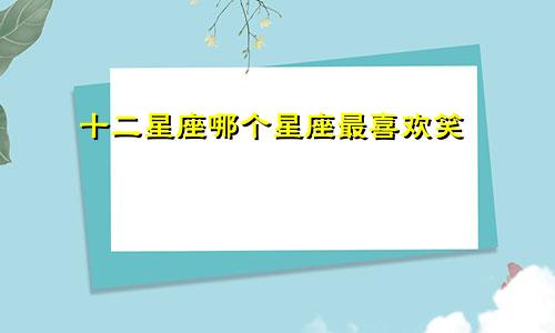 十二星座哪个星座最喜欢笑