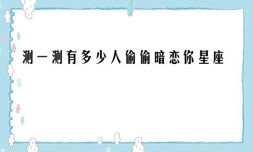 测一测有多少人偷偷暗恋你星座