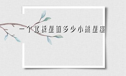 一个北极星值多少小熊星座