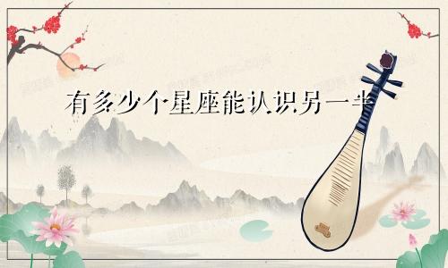 有多少个星座能认识另一半