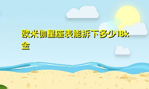 欧米伽星座表能拆下多少18k金