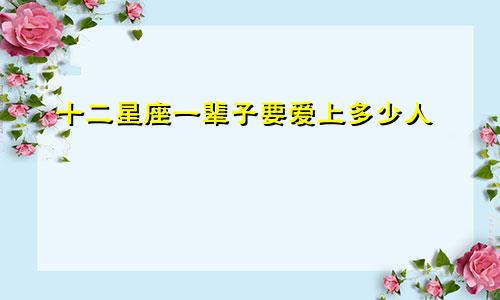十二星座一辈子要爱上多少人
