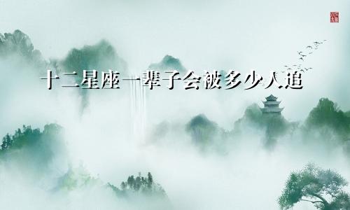 十二星座一辈子会被多少人追