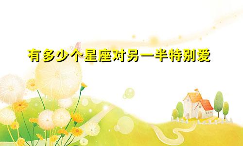 有多少个星座对另一半特别爱