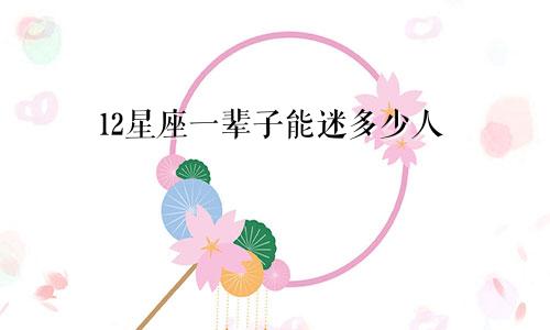 12星座一辈子能迷多少人