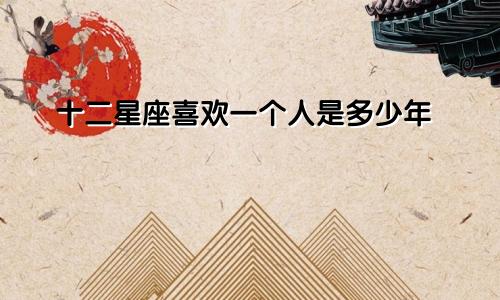十二星座喜欢一个人是多少年
