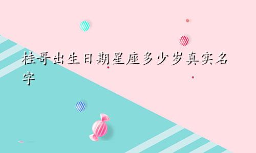 桂哥出生日期星座多少岁真实名字