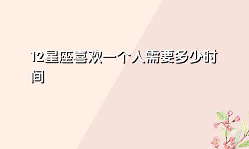 12星座喜欢一个人需要多少时间