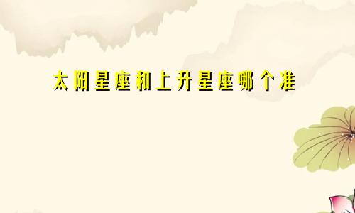 太阳星座和上升星座哪个准