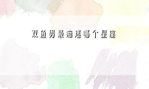 双鱼男最痴迷哪个星座