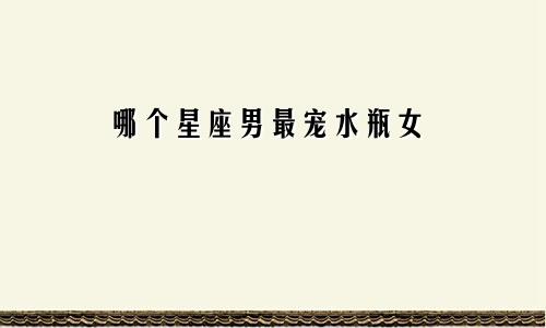 哪个星座男最宠水瓶女