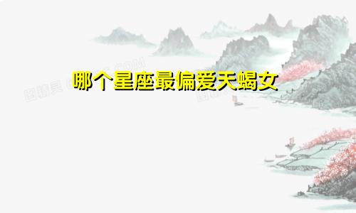 哪个星座最偏爱天蝎女