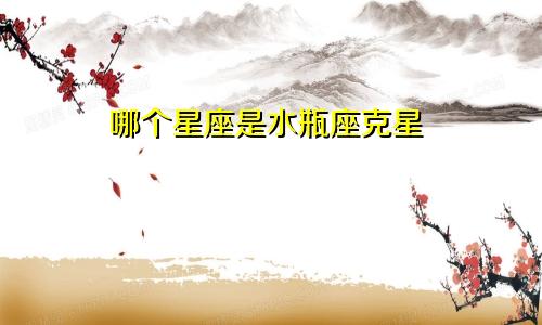 哪个星座是水瓶座克星