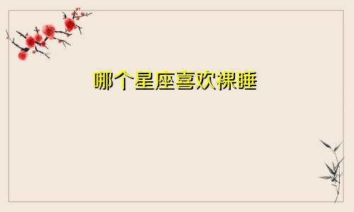 哪个星座喜欢裸睡