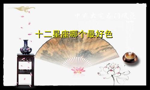 十二星座哪个最好色