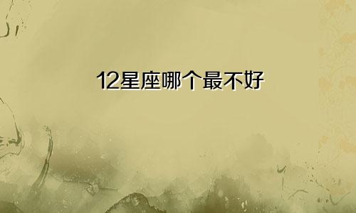 12星座哪个最不好