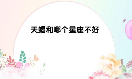 天蝎和哪个星座不好