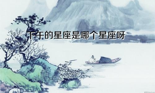 下午的星座是哪个星座呀