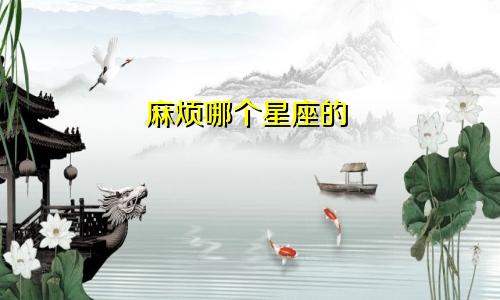 麻烦哪个星座的