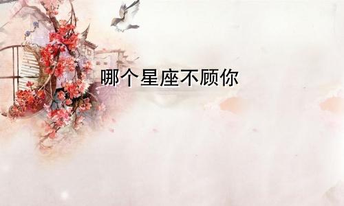 哪个星座不顾你