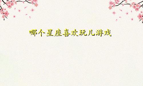 哪个星座喜欢玩儿游戏
