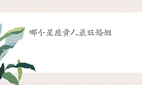 哪个星座贵人最旺婚姻