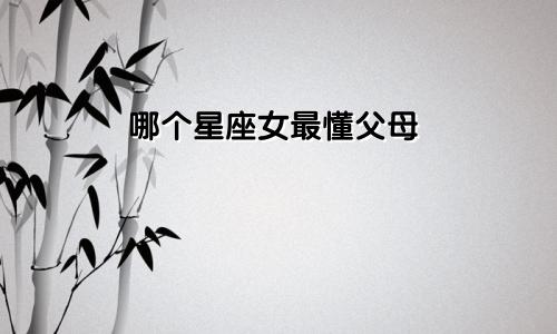 哪个星座女最懂父母