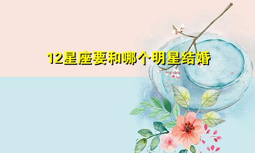 12星座要和哪个明星结婚