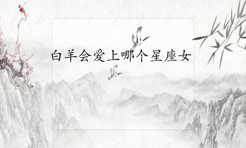 白羊会爱上哪个星座女