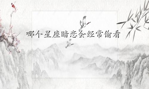 哪个星座暗恋会经常偷看