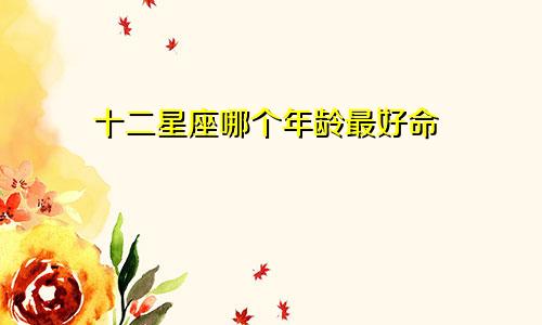 十二星座哪个年龄最好命