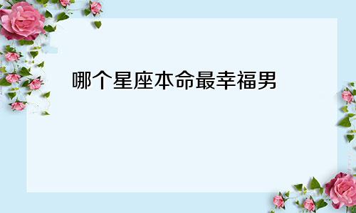 哪个星座本命最幸福男