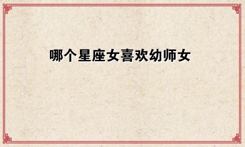 哪个星座女喜欢幼师女