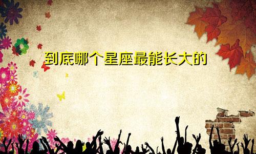 到底哪个星座最能长大的