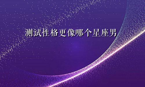 测试性格更像哪个星座男