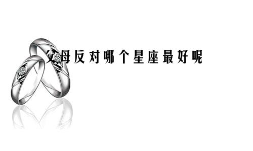父母反对哪个星座最好呢
