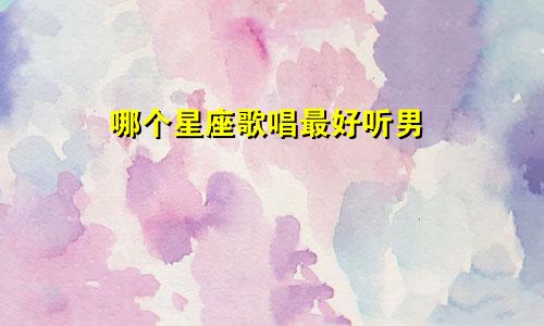 哪个星座歌唱最好听男