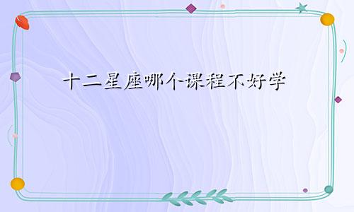 十二星座哪个课程不好学