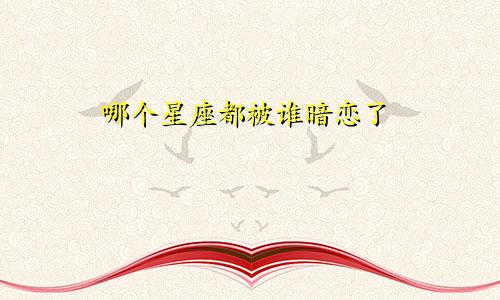 哪个星座都被谁暗恋了