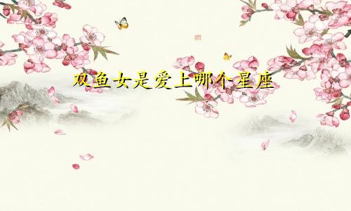 双鱼女是爱上哪个星座