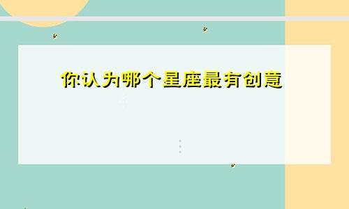 你认为哪个星座最有创意