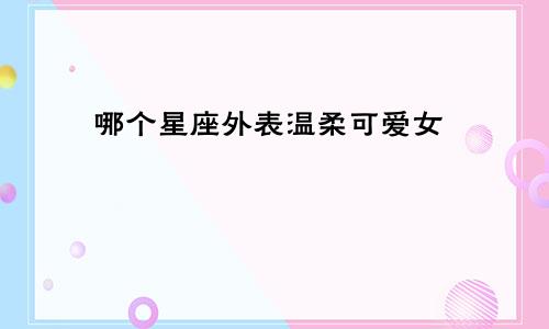 哪个星座外表温柔可爱女