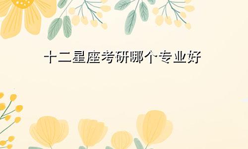 十二星座考研哪个专业好