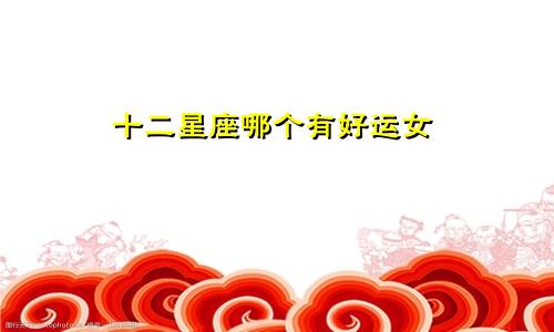 十二星座哪个有好运女