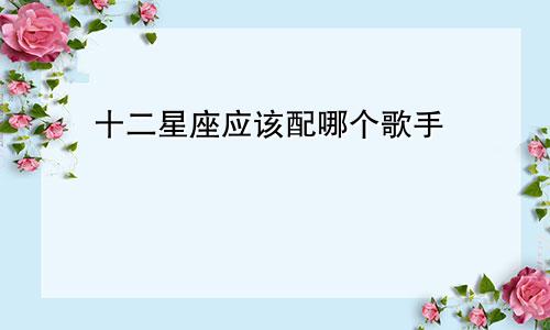 十二星座应该配哪个歌手