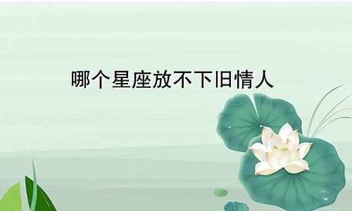 哪个星座放不下旧情人