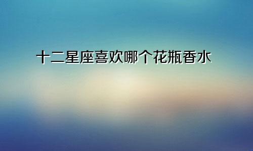 十二星座喜欢哪个花瓶香水