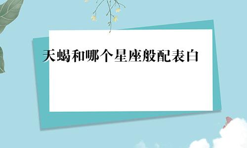 天蝎和哪个星座般配表白