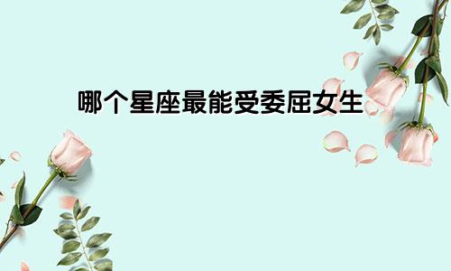 哪个星座最能受委屈女生